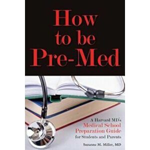 How to Be Pre-Med: A Harvard MD's Medical School Preparation Guide for Students and Parents, Paperback - Suzanne M. Miller imagine