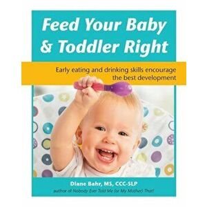 Feed Your Baby and Toddler Right: Early Eating and Drinking Skills Encourage the Best Development, Paperback - Diane Bahr imagine