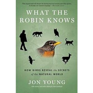 What the Robin Knows: How Birds Reveal the Secrets of the Natural World, Paperback - Jon Young imagine