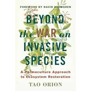 Beyond the War on Invasive Species: A Permaculture Approach to Ecosystem Restoration, Paperback - Tao Orion imagine