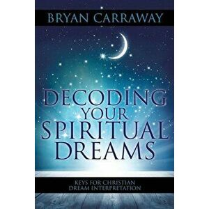 Decoding Your Spiritual Dreams: Keys for Christian Dream Interpretation, Paperback - Bryan Carraway imagine
