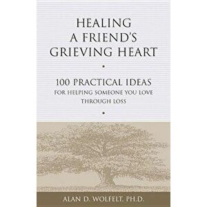 Healing a Friend's Grieving Heart: 100 Practical Ideas for Helping Someone You Love Through Loss, Paperback - Alan D. Wolfelt imagine