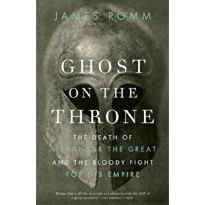 Ghost on the Throne: The Death of Alexander the Great and the Bloody Fight for His Empire, Paperback - James Romm imagine