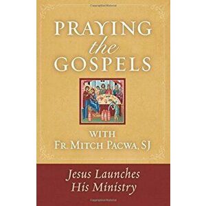 Praying the Gospels with Fr. Mitch Pacwa: Jesus Launches His Ministry, Paperback - Mitch Pacwa imagine