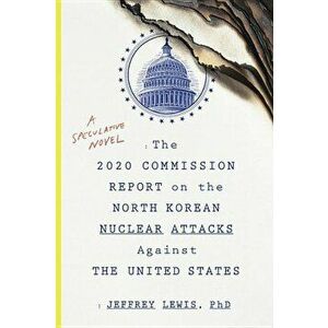 The 2020 Commission Report on the North Korean Nuclear Attacks Against the United States: A Speculative Novel, Paperback - Jeffrey Lewis imagine