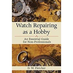 Watch Repairing as a Hobby: An Essential Guide for Non-Professionals, Hardcover - D. W. Fletcher imagine