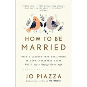 How to Be Married: What I Learned from Real Women on Five Continents about Building a Happy Marriage, Paperback - Jo Piazza imagine