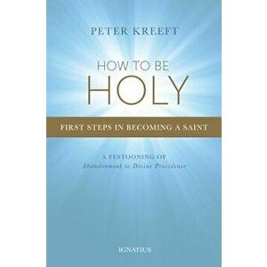 How to Be Holy: First Steps in Becoming a Saint, Paperback - Peter Kreeft imagine