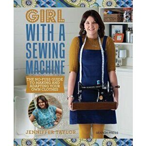 Girl with a Sewing Machine: The No-Fuss Guide to Making and Adapting Your Own Clothes, Paperback - Jenniffer Taylor imagine