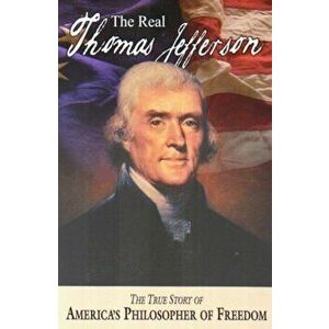 The Real Thomas Jefferson: The True Story of America's Philosopher of Freedom, Paperback - Andrew M. Allison imagine