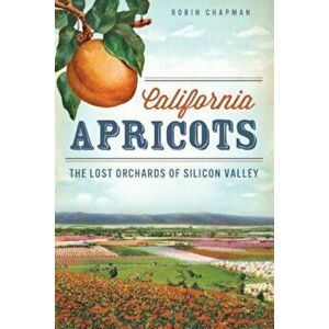 California Apricots: The Lost Orchards of Silicon Valley, Paperback - Robin Chapman imagine