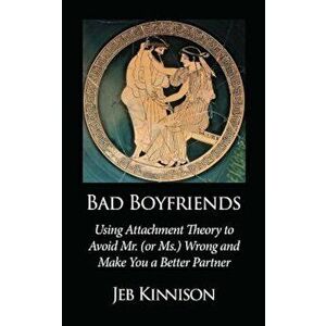 Bad Boyfriends: Using Attachment Theory to Avoid Mr. (or Ms.) Wrong and Make You a Better Partner, Paperback - Jeb Kinnison imagine