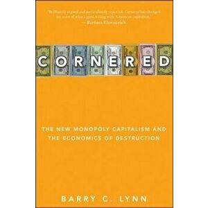 Cornered: The New Monopoly Capitalism and the Economics of Destruction, Paperback - Barry C. Lynn imagine