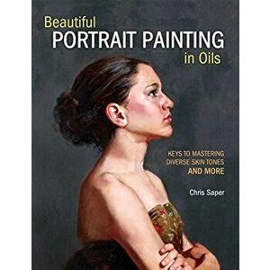 Beautiful Portrait Painting in Oils: Keys to Mastering Diverse Skin Tones and More, Paperback - Chris Saper imagine