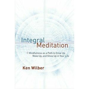 Integral Meditation: Mindfulness as a Way to Grow Up, Wake Up, and Show Up in Your Life, Paperback - Ken Wilber imagine