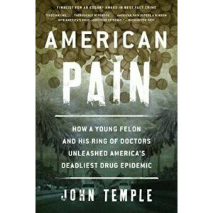 American Pain: How a Young Felon and His Ring of Doctors Unleashed America's Deadliest Drug Epidemic, Paperback - John Temple imagine