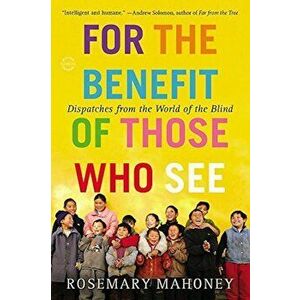 For the Benefit of Those Who See: Dispatches from the World of the Blind, Paperback - Rosemary Mahoney imagine