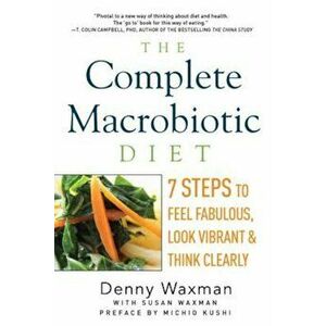 The Complete Macrobiotic Diet: 7 Steps to Feel Fabulous, Look Vibrant, and Think Clearly, Paperback - Denny Waxman imagine
