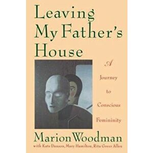 Leaving My Father's House: The Journey to Conscious Femininity, Paperback - Marion Woodman imagine