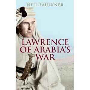 Lawrence of Arabia's War: The Arabs, the British and the Remaking of the Middle East in WWI, Paperback - Neil Faulkner imagine