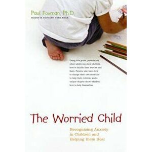 The Worried Child: Recognizing Anxiety in Children and Helping Them Heal, Paperback - Paul Foxman imagine