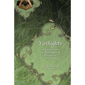Yinsights: A Journey Into the Philosophy & Practice of Yin Yoga, Paperback - Bernie Clark imagine