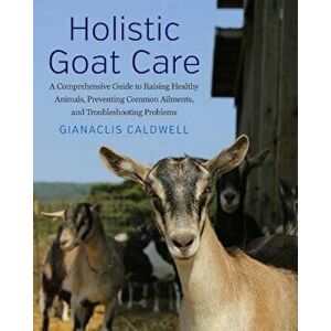 Holistic Goat Care: A Comprehensive Guide to Raising Healthy Animals, Preventing Common Ailments, and Troubleshooting Problems, Hardcover - Gianaclis imagine