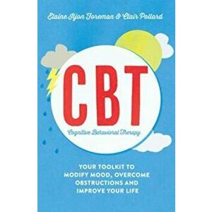 Cognitive Behavioural Therapy (CBT): Your Toolkit to Modify Mood, Overcome Obstructions and Improve Your Life, Paperback - Elaine Iljon Foreman imagine