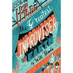 How to Be the Greatest Improviser on Earth, Paperback - Will Hines imagine