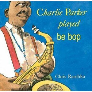 Charlie Parker Played Be Bop, Paperback - Chris Raschka imagine