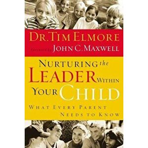 Nurturing the Leader Within Your Child: What Every Parent Needs to Know, Paperback - Tim Elmore imagine