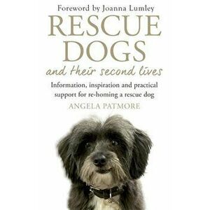 Rescue Dogs and Their Second Lives: Information, Inspiration and Practical Support for Re-Homing a Rescue Dog, Paperback - Angela Patmore imagine