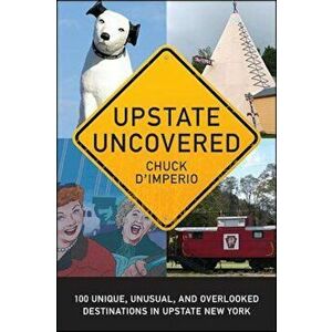 Upstate Uncovered: 100 Unique, Unusual, and Overlooked Destinations in Upstate New York, Paperback - Chuck D'Imperio imagine