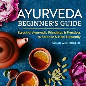 Ayurveda Beginner's Guide: Essential Ayurvedic Principles and Practices to Balance and Heal Naturally, Paperback - Susan Weis-Bohlen imagine