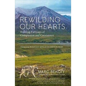 Rewilding Our Hearts: Building Pathways of Compassion and Coexistence, Paperback - Marc Bekoff imagine