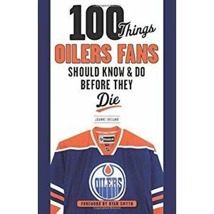 100 Things Oilers Fans Should Know & Do Before They Die, Paperback - Joanne Ireland imagine