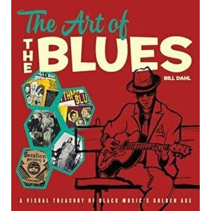 The Art of the Blues: A Visual Treasury of Black Music's Golden Age, Hardcover - Bill Dahl imagine
