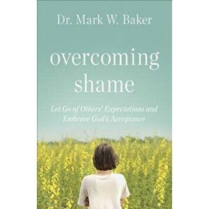Overcoming Shame: Let Go of Others' Expectations and Embrace God's Acceptance, Paperback - Mark W. Baker imagine
