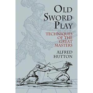 Old Sword Play: Techniques of the Great Masters, Paperback - Alfred Hutton imagine