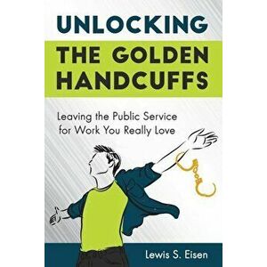 Unlocking the Golden Handcuffs: Leaving the Public Service for Work You Really Love, Paperback - Lewis S. Eisen imagine