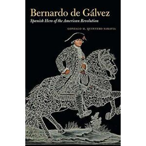 Bernardo de Galvez: Spanish Hero of the American Revolution, Hardcover - Gonzalo M. Quintero Saravia imagine
