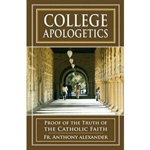 College Apologetics: Proof of the Truth of the Catholic Faith, Paperback - Anthony F. Alexander imagine