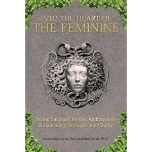 Into the Heart of the Feminine: Facing the Death Mother Archetype to Reclaim Love, Strength, and Vitality, Paperback - Ph. D. Massimilla Harris imagine