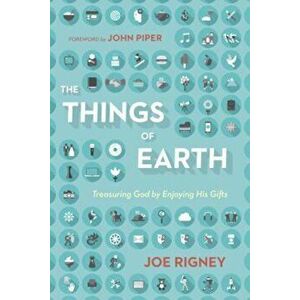 The Things of Earth: Treasuring God by Enjoying His Gifts, Paperback - Joe Rigney imagine