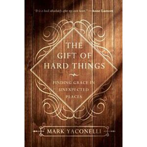 The Gift of Hard Things: Finding Grace in Unexpected Places, Paperback - Mark Yaconelli imagine