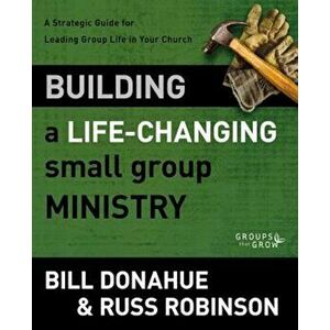 Building a Life-Changing Small Group Ministry: A Strategic Guide for Leading Group Life in Your Church, Paperback - Bill Donahue imagine