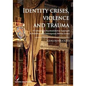 Identity Crises, Violence and Trauma. A Cultural and Psychoanalytical Approach to Post-War and Contemporary British Drama - Laura Monica Toma imagine