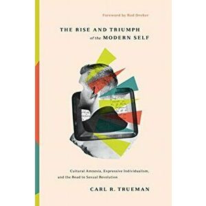 Rise and Triumph of the Modern Self. Cultural Amnesia, Expressive Individualism, and the Road to Sexual Revolution, Hardback - Carl R. Trueman imagine