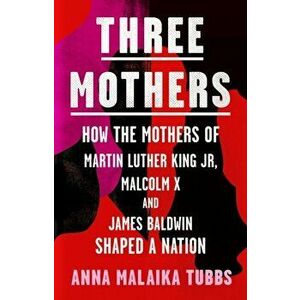 Three Mothers. How the Mothers of Martin Luther King Jr, Malcolm X and James Baldwin Shaped a Nation, Hardback - Anna Malaika Tubbs imagine