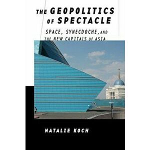 Geopolitics of Spectacle. Space, Synecdoche, and the New Capitals of Asia, Hardback - Natalie Koch imagine